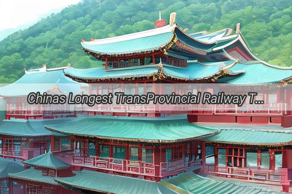 Chinas Longest TransProvincial Railway The Ultimate Journey Through the Land of Opportunities